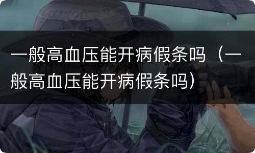 一般高血压能开病假条吗（一般高血压能开病假条吗）
