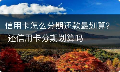 信用卡怎么分期还款最划算？ 还信用卡分期划算吗