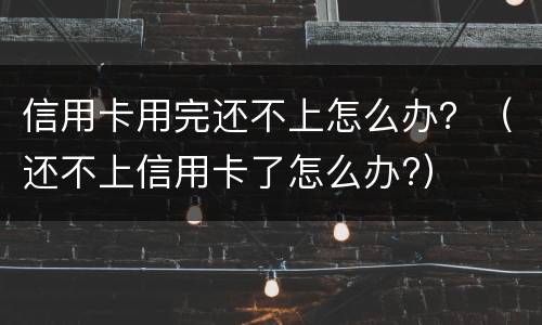 信用卡用完还不上怎么办？（还不上信用卡了怎么办?）