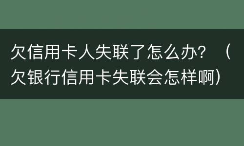 欠信用卡人失联了怎么办？（欠银行信用卡失联会怎样啊）