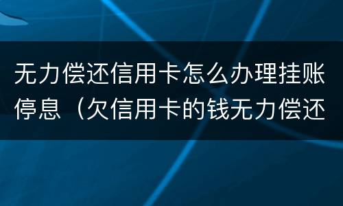 无力偿还信用卡怎么办理挂账停息（欠信用卡的钱无力偿还可以办理停息挂账吗）