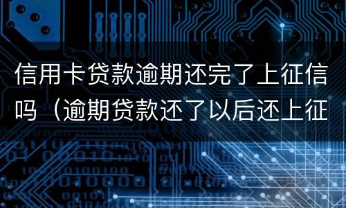 信用卡贷款逾期还完了上征信吗（逾期贷款还了以后还上征信吗?）