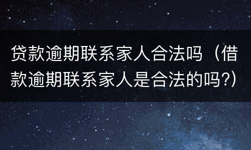 贷款逾期联系家人合法吗（借款逾期联系家人是合法的吗?）