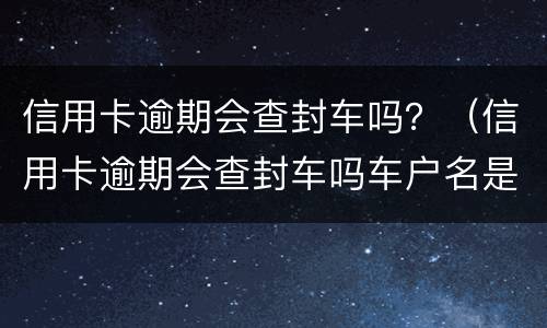信用卡逾期会查封车吗？（信用卡逾期会查封车吗车户名是媳妇的）