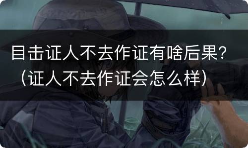 目击证人不去作证有啥后果？（证人不去作证会怎么样）