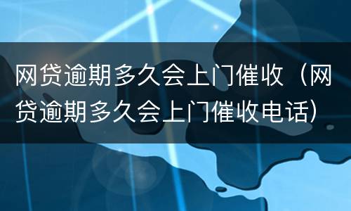 网贷逾期多久会上门催收（网贷逾期多久会上门催收电话）