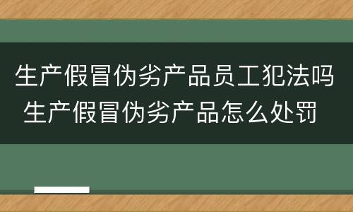 生产假冒伪劣产品员工犯法吗 生产假冒伪劣产品怎么处罚