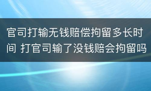 官司打输无钱赔偿拘留多长时间 打官司输了没钱赔会拘留吗