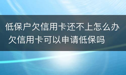 低保户欠信用卡还不上怎么办 欠信用卡可以申请低保吗