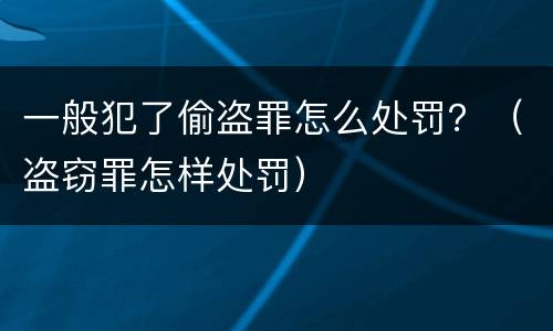 一般犯了偷盗罪怎么处罚？（盗窃罪怎样处罚）