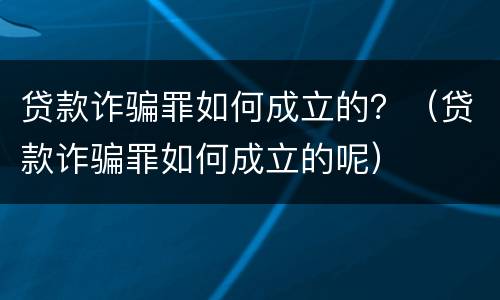 贷款诈骗罪如何成立的？（贷款诈骗罪如何成立的呢）
