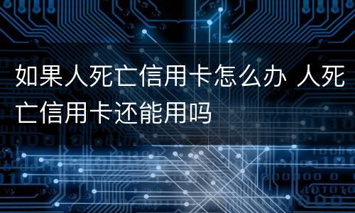 如果人死亡信用卡怎么办 人死亡信用卡还能用吗