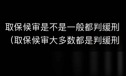 取保候审是不是一般都判缓刑（取保候审大多数都是判缓刑吗）