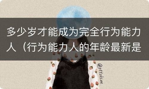 多少岁才能成为完全行为能力人（行为能力人的年龄最新是如何规定的）