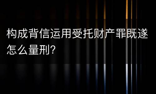 构成背信运用受托财产罪既遂怎么量刑?