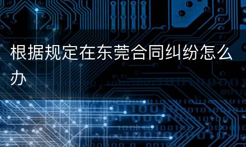 根据规定在东莞合同纠纷怎么办