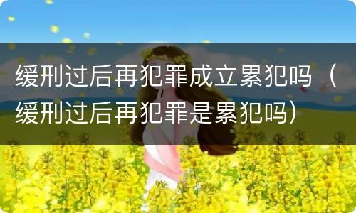缓刑过后再犯罪成立累犯吗（缓刑过后再犯罪是累犯吗）