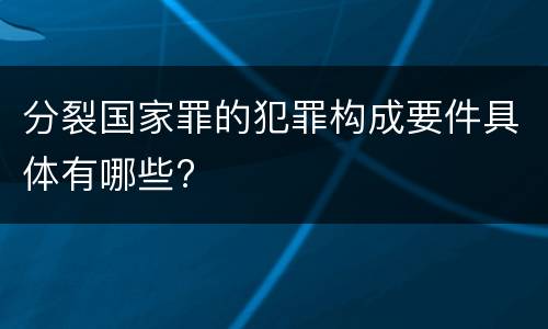 分裂国家罪的犯罪构成要件具体有哪些?