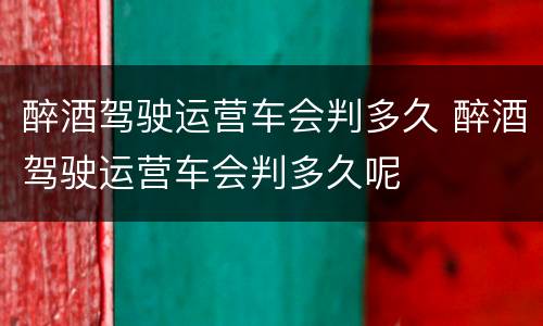 醉酒驾驶运营车会判多久 醉酒驾驶运营车会判多久呢