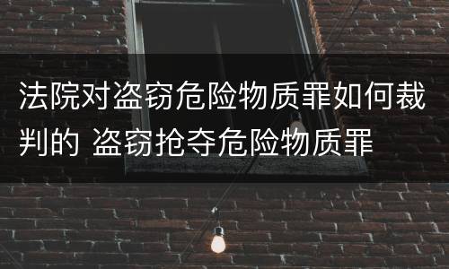 法院对盗窃危险物质罪如何裁判的 盗窃抢夺危险物质罪