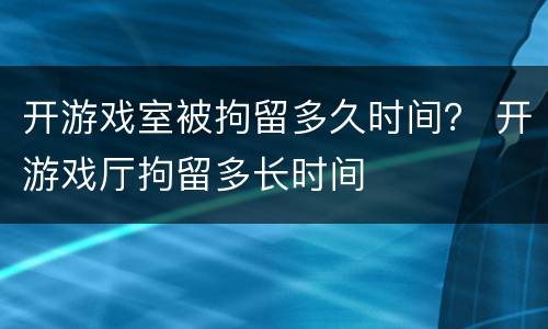 开游戏室被拘留多久时间？ 开游戏厅拘留多长时间