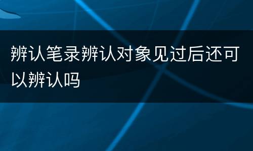辨认笔录辨认对象见过后还可以辨认吗