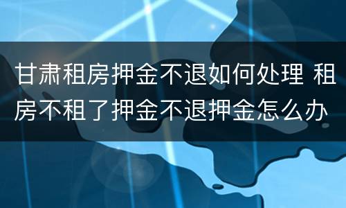甘肃租房押金不退如何处理 租房不租了押金不退押金怎么办
