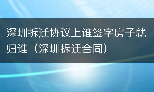 深圳拆迁协议上谁签字房子就归谁（深圳拆迁合同）