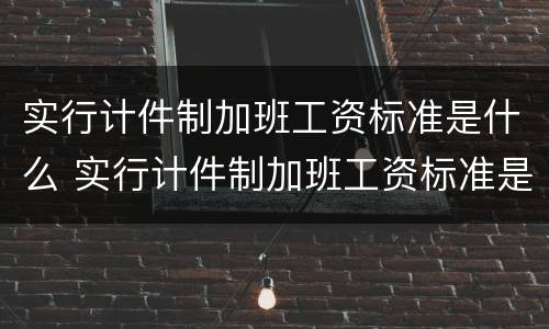 实行计件制加班工资标准是什么 实行计件制加班工资标准是什么制度