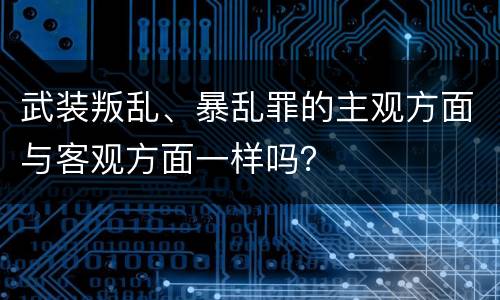 武装叛乱、暴乱罪的主观方面与客观方面一样吗？