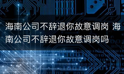 海南公司不辞退你故意调岗 海南公司不辞退你故意调岗吗