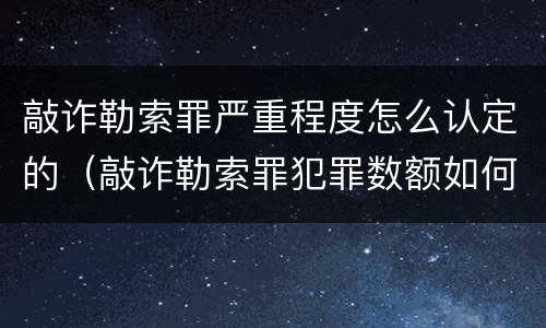 敲诈勒索罪严重程度怎么认定的（敲诈勒索罪犯罪数额如何认定）