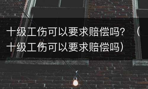十级工伤可以要求赔偿吗？（十级工伤可以要求赔偿吗）