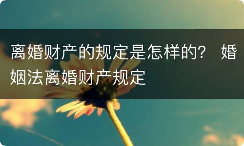离婚财产的规定是怎样的？ 婚姻法离婚财产规定