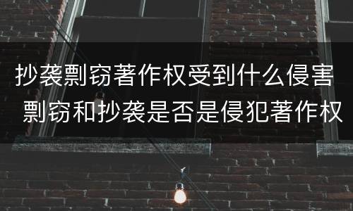 抄袭剽窃著作权受到什么侵害 剽窃和抄袭是否是侵犯著作权的行为?