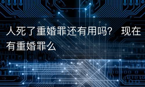 人死了重婚罪还有用吗？ 现在有重婚罪么