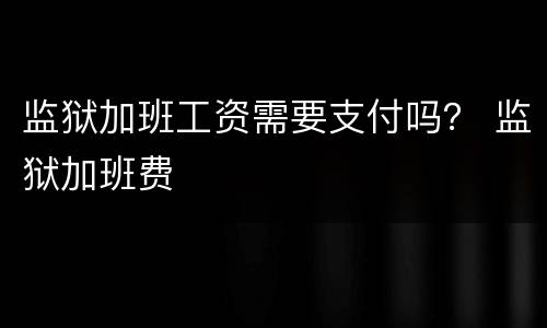 监狱加班工资需要支付吗？ 监狱加班费