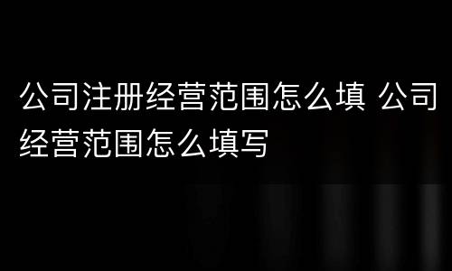 公司注册经营范围怎么填 公司经营范围怎么填写