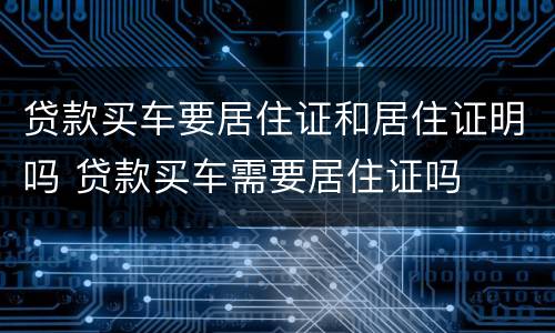 贷款买车要居住证和居住证明吗 贷款买车需要居住证吗