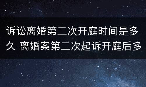 诉讼离婚第二次开庭时间是多久 离婚案第二次起诉开庭后多久出判决结果