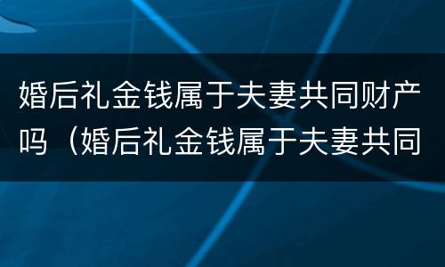 婚后礼金钱属于夫妻共同财产吗（婚后礼金钱属于夫妻共同财产吗怎么分）