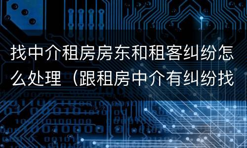 找中介租房房东和租客纠纷怎么处理（跟租房中介有纠纷找谁解决）