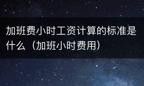 加班费小时工资计算的标准是什么（加班小时费用）