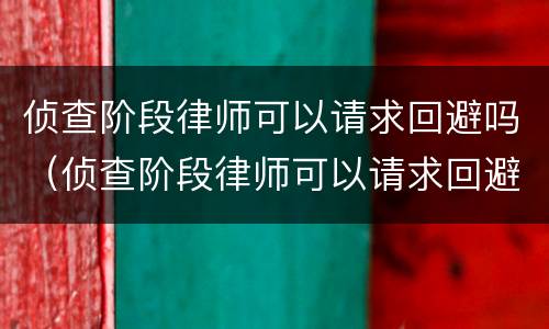 侦查阶段律师可以请求回避吗（侦查阶段律师可以请求回避吗）