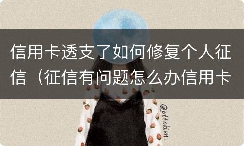 信用卡透支了如何修复个人征信（征信有问题怎么办信用卡）