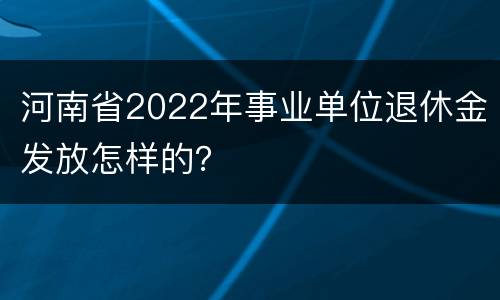 河南省2022年事业单位退休金发放怎样的？