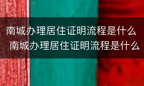 南城办理居住证明流程是什么 南城办理居住证明流程是什么呢