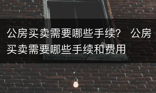 公房买卖需要哪些手续？ 公房买卖需要哪些手续和费用