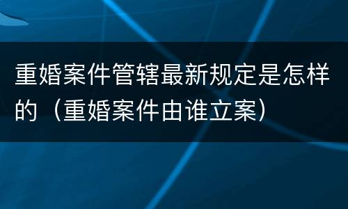 重婚案件管辖最新规定是怎样的（重婚案件由谁立案）