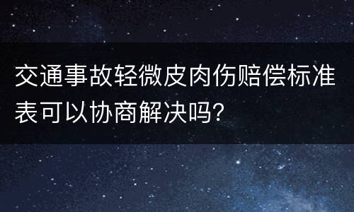 交通事故轻微皮肉伤赔偿标准表可以协商解决吗？